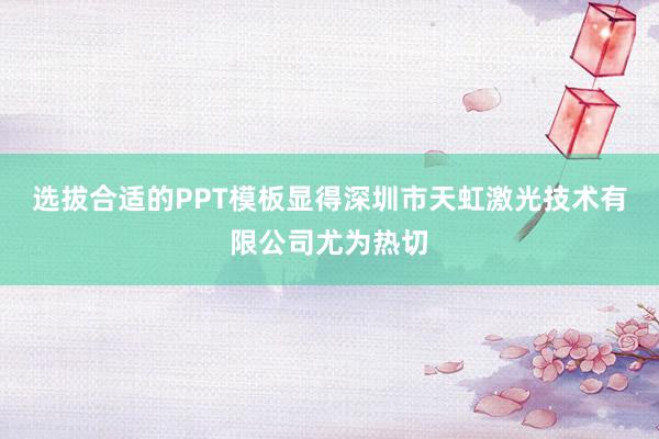 选拔合适的PPT模板显得深圳市天虹激光技术有限公司尤为热切